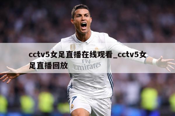 cctv5女足直播在线观看_cctv5女足直播回放
