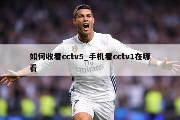 如何收看cctv5_手机看cctv1在哪看