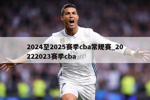 2024至2025赛季cba常规赛_20222023赛季cba