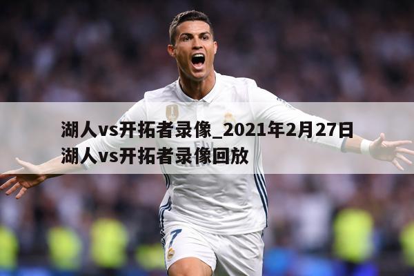 湖人vs开拓者录像_2021年2月27日湖人vs开拓者录像回放