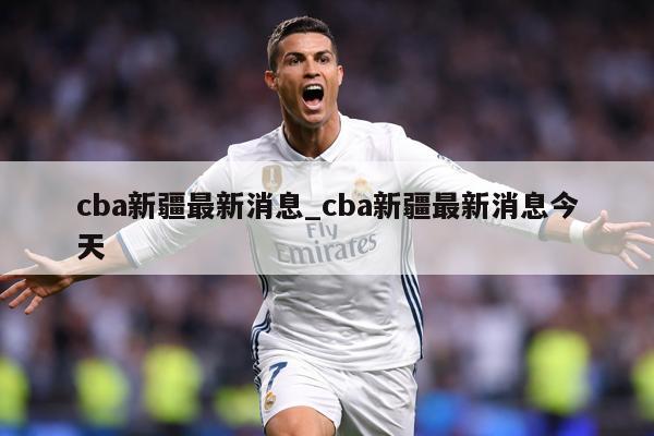 cba新疆最新消息_cba新疆最新消息今天