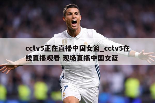 cctv5正在直播中国女篮_cctv5在线直播观看 现场直播中国女篮