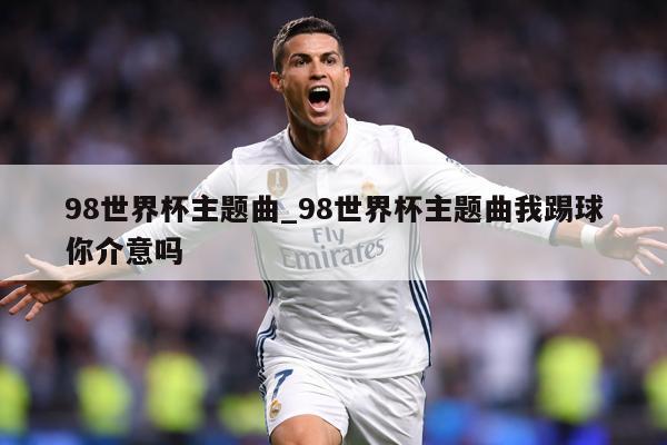 98世界杯主题曲_98世界杯主题曲我踢球你介意吗