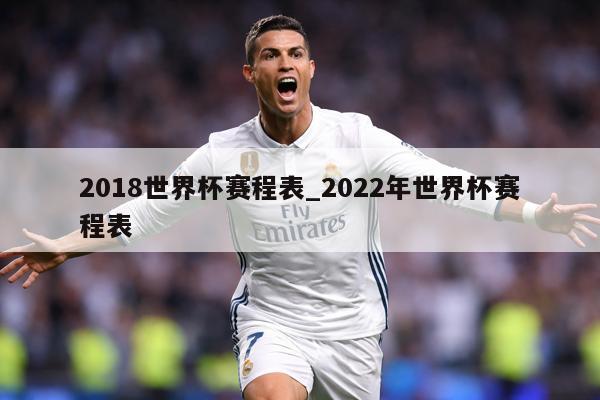 2018世界杯赛程表_2022年世界杯赛程表