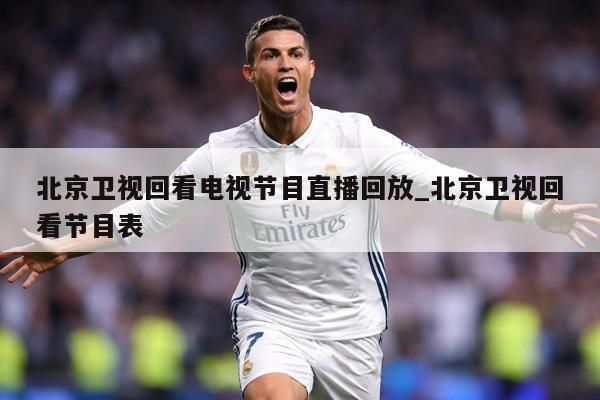 北京卫视回看电视节目直播回放_北京卫视回看节目表