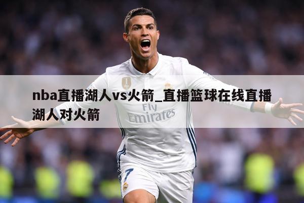 nba直播湖人vs火箭_直播篮球在线直播湖人对火箭
