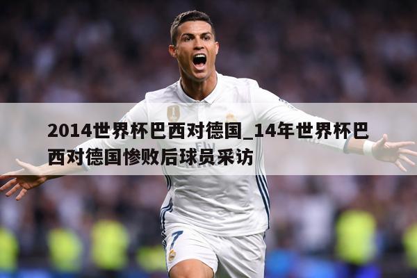 2014世界杯巴西对德国_14年世界杯巴西对德国惨败后球员采访