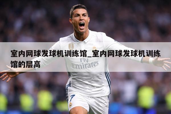 室内网球发球机训练馆_室内网球发球机训练馆的层高